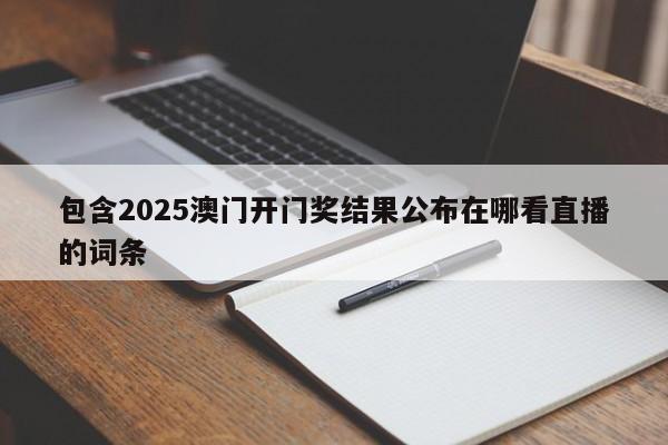 包含2025澳门开门奖结果公布在哪看直播的词条