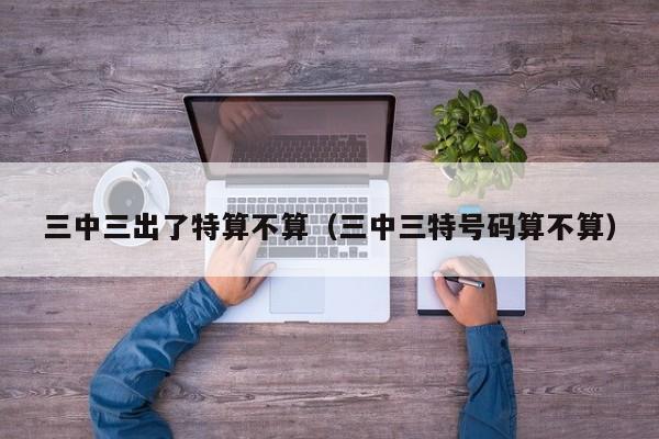 三中三出了特算不算（三中三特号码算不算）