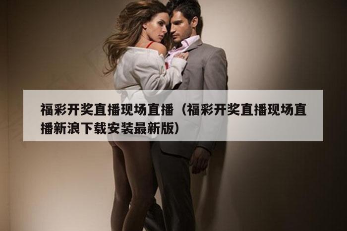 福彩开奖直播现场直播（福彩开奖直播现场直播新浪下载安装最新版）