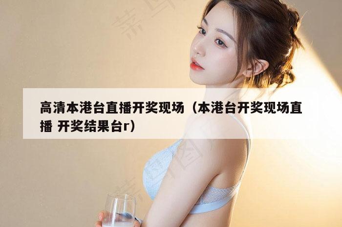 高清本港台直播开奖现场（本港台开奖现场直播 开奖结果台r）