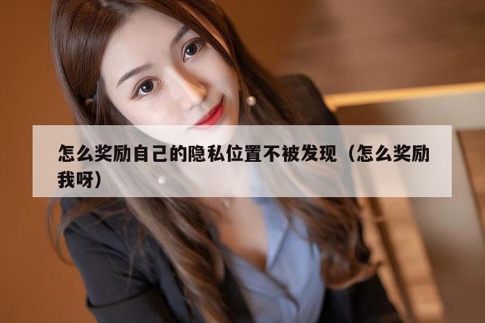怎么奖励自己的隐私位置不被发现（怎么奖励我呀）
